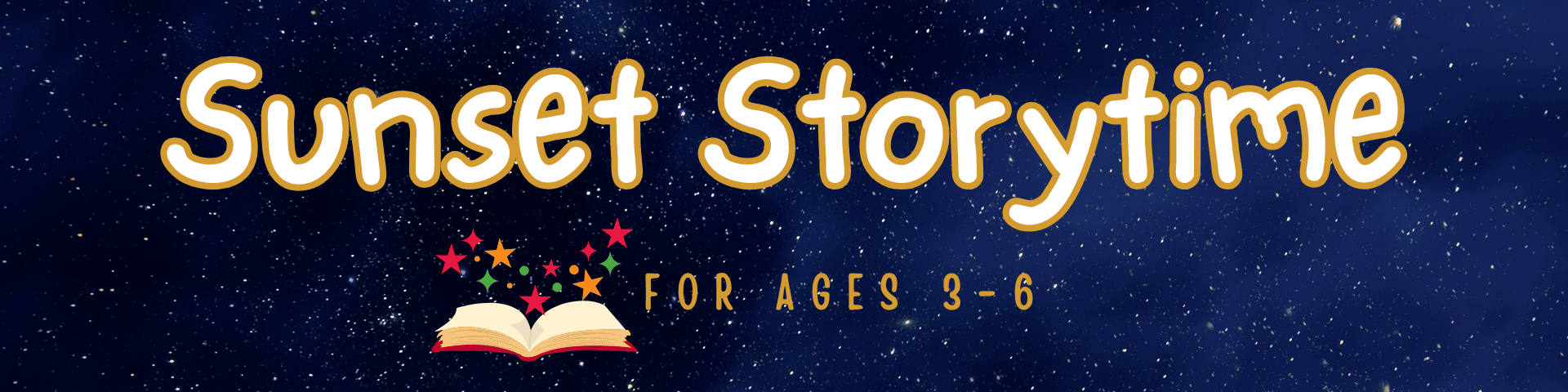 banner with the text “sunset storytime” and “for ages 3 6” against a starry night sky background, featuring an open book with colorful stars above it. banner with the text "sunset storytime" and "for ages 3 6" against a starry night sky background, featuring an open book with colorful stars above it.