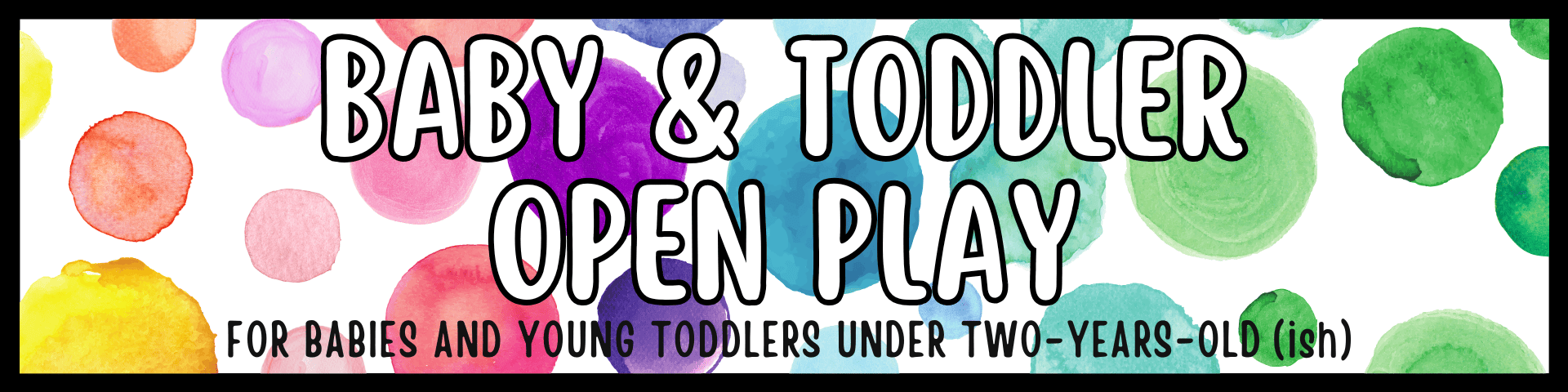 banner with colorful watercolor circles and bold text reading "baby & toddler open play" with a note for babies and young toddlers under two years old.