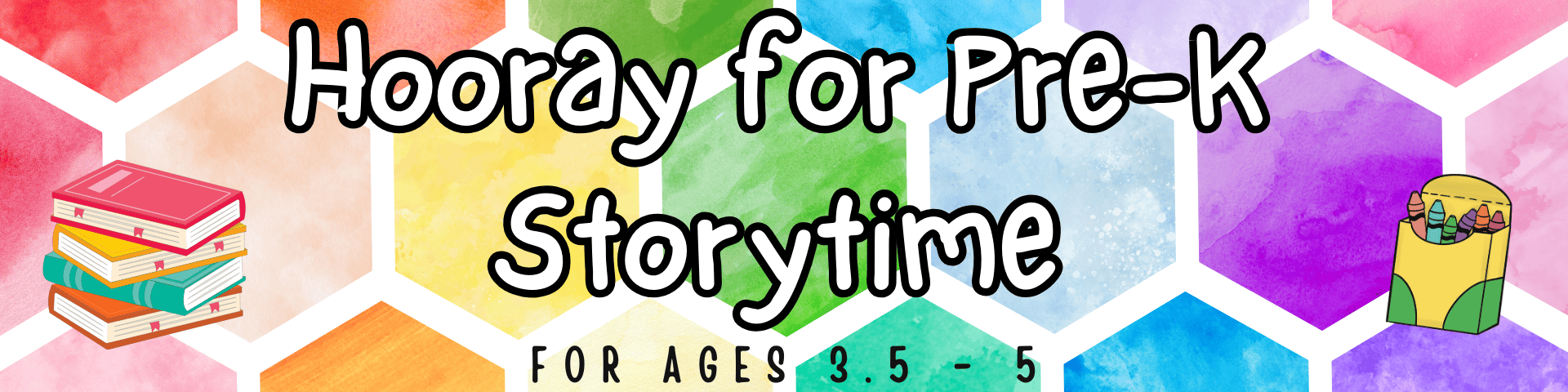 colorful banner with hexagonal watercolor background, text reads “hooray for pre k storytime for ages 3.5 5,” with illustrations of books and a bear holding a book. colorful banner with hexagonal watercolor background, text reads "hooray for pre k storytime for ages 3.5 5," with illustrations of books and a bear holding a book.